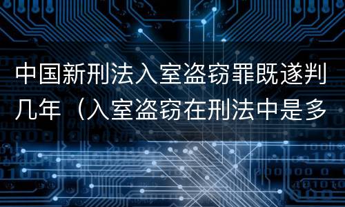 中国新刑法入室盗窃罪既遂判几年（入室盗窃在刑法中是多少条）