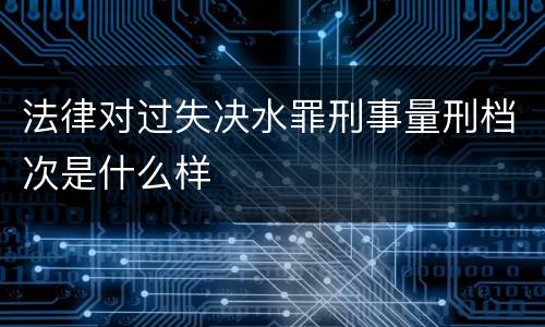 法律对过失决水罪刑事量刑档次是什么样