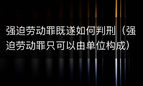强迫劳动罪既遂如何判刑（强迫劳动罪只可以由单位构成）