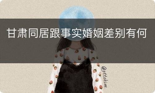 甘肃同居跟事实婚姻差别有何