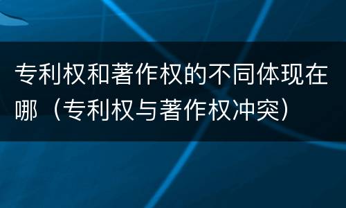 专利权和著作权的不同体现在哪(专利权与著作权冲突)