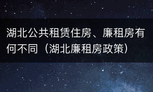 湖北公共租赁住房、廉租房有何不同（湖北廉租房政策）