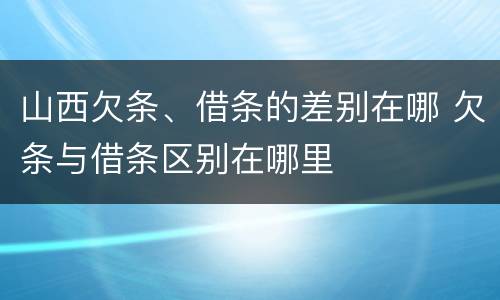 山西欠条、借条的差别在哪 欠条与借条区别在哪里