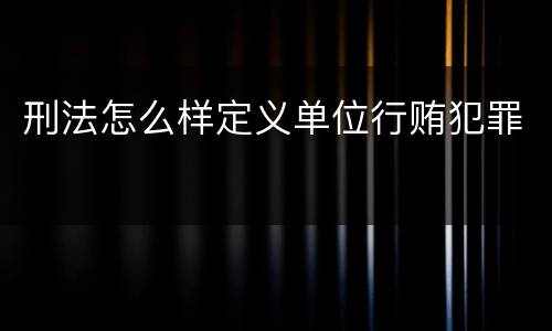 刑法怎么样定义单位行贿犯罪