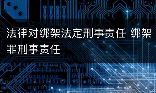 法律对绑架法定刑事责任 绑架罪刑事责任
