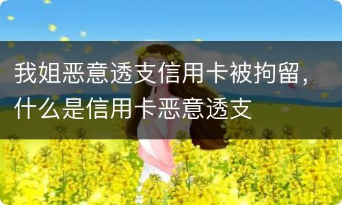 我姐恶意透支信用卡被拘留，什么是信用卡恶意透支