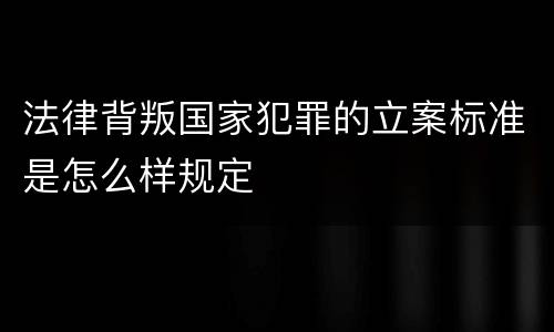 法律背叛国家犯罪的立案标准是怎么样规定