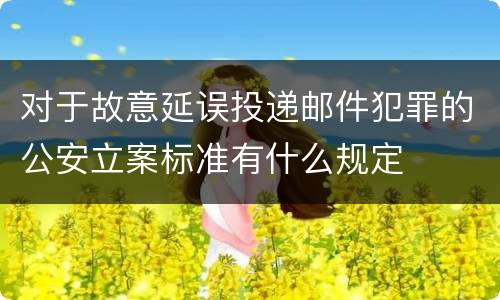 对于故意延误投递邮件犯罪的公安立案标准有什么规定
