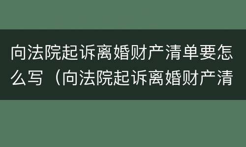 向法院起诉离婚财产清单要怎么写（向法院起诉离婚财产清单要怎么写呀）