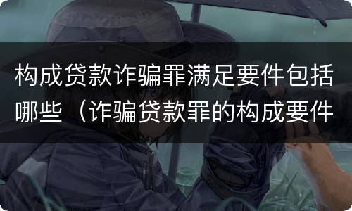 构成贷款诈骗罪满足要件包括哪些（诈骗贷款罪的构成要件）
