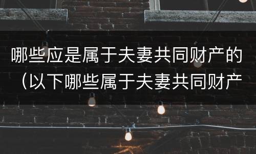 哪些应是属于夫妻共同财产的（以下哪些属于夫妻共同财产）