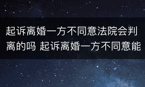 起诉离婚一方不同意法院会判离的吗 起诉离婚一方不同意能判离吗