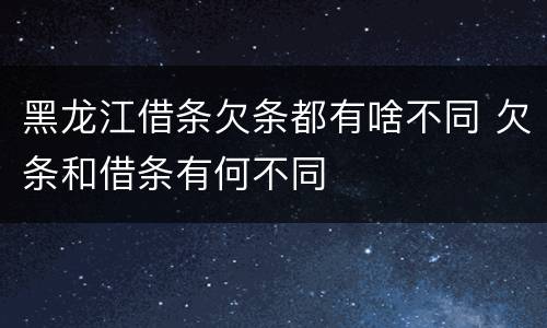 黑龙江借条欠条都有啥不同 欠条和借条有何不同