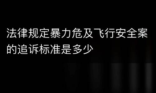 法律规定暴力危及飞行安全案的追诉标准是多少