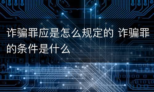 诈骗罪应是怎么规定的 诈骗罪的条件是什么