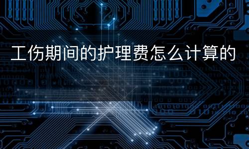 工伤期间的护理费怎么计算的