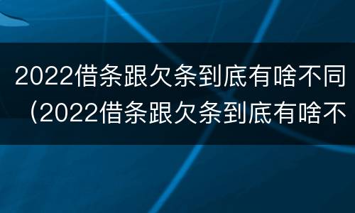 2022借条跟欠条到底有啥不同（2022借条跟欠条到底有啥不同呢）