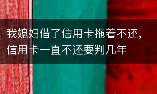 我媳妇借了信用卡拖着不还，信用卡一直不还要判几年