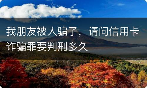 我朋友被人骗了，请问信用卡诈骗罪要判刑多久