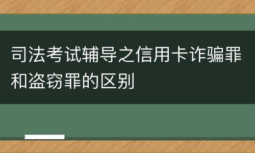 司法考试辅导之信用卡诈骗罪和盗窃罪的区别