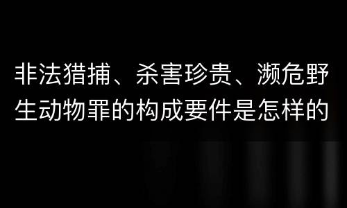 非法猎捕、杀害珍贵、濒危野生动物罪的构成要件是怎样的