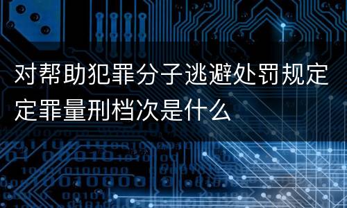对帮助犯罪分子逃避处罚规定定罪量刑档次是什么