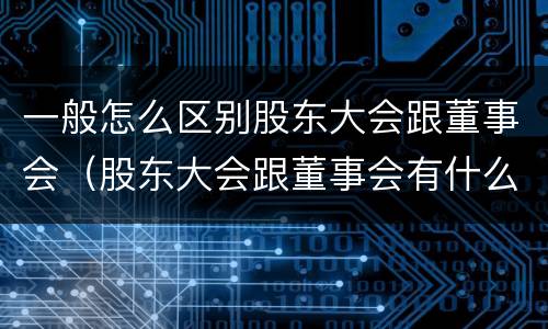 一般怎么区别股东大会跟董事会（股东大会跟董事会有什么区别）
