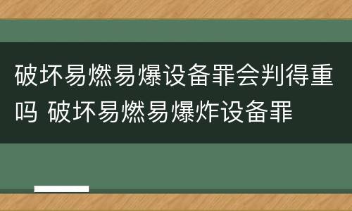 破坏易燃易爆设备罪会判得重吗 破坏易燃易爆炸设备罪