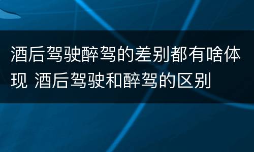 酒后驾驶醉驾的差别都有啥体现 酒后驾驶和醉驾的区别