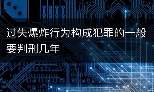 过失爆炸行为构成犯罪的一般要判刑几年