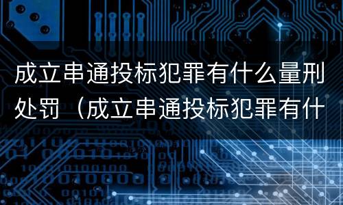 成立串通投标犯罪有什么量刑处罚（成立串通投标犯罪有什么量刑处罚规定）