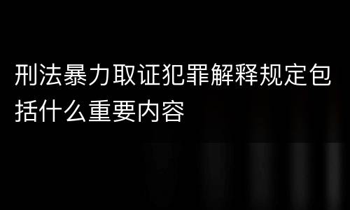 刑法暴力取证犯罪解释规定包括什么重要内容