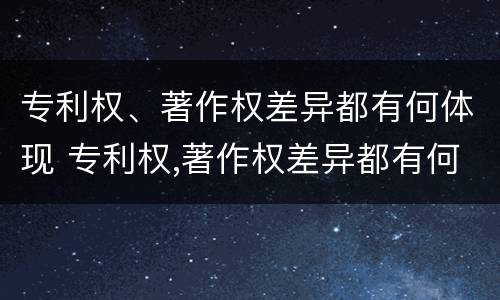 专利权、著作权差异都有何体现 专利权,著作权差异都有何体现呢