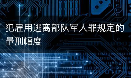 犯雇用逃离部队军人罪规定的量刑幅度