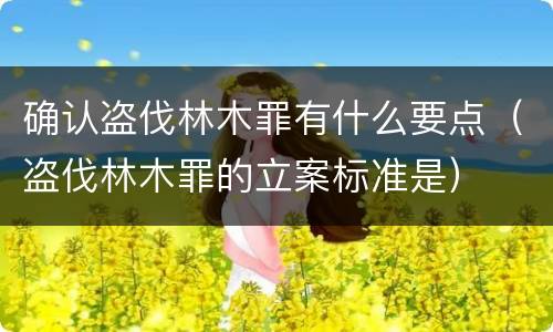 确认盗伐林木罪有什么要点（盗伐林木罪的立案标准是）