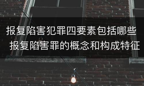 报复陷害犯罪四要素包括哪些 报复陷害罪的概念和构成特征