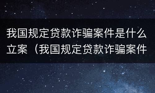 我国规定贷款诈骗案件是什么立案（我国规定贷款诈骗案件是什么立案的）
