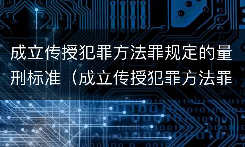 成立传授犯罪方法罪规定的量刑标准（成立传授犯罪方法罪规定的量刑标准是）