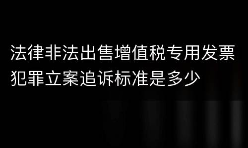 法律非法出售增值税专用发票犯罪立案追诉标准是多少
