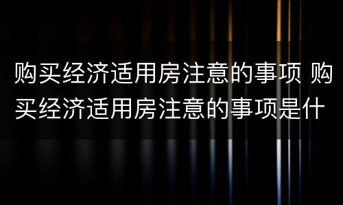 购买经济适用房注意的事项 购买经济适用房注意的事项是什么