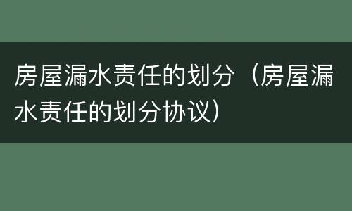 房屋漏水责任的划分（房屋漏水责任的划分协议）
