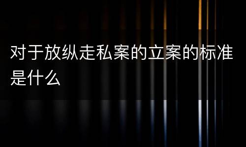 对于放纵走私案的立案的标准是什么