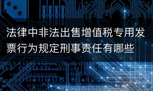 法律中非法出售增值税专用发票行为规定刑事责任有哪些