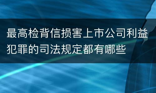 最高检背信损害上市公司利益犯罪的司法规定都有哪些