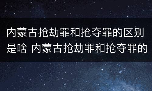 内蒙古抢劫罪和抢夺罪的区别是啥 内蒙古抢劫罪和抢夺罪的区别是啥呀