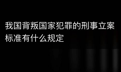 我国背叛国家犯罪的刑事立案标准有什么规定