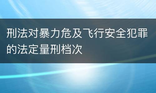 刑法对暴力危及飞行安全犯罪的法定量刑档次