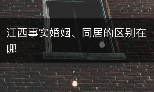 江西事实婚姻、同居的区别在哪