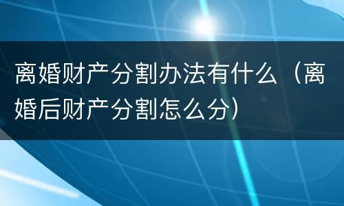 离婚财产分割办法有什么（离婚后财产分割怎么分）