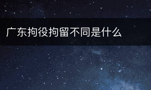 广东拘役拘留不同是什么